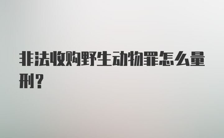 非法收购野生动物罪怎么量刑？