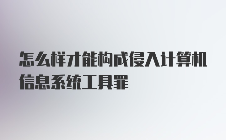 怎么样才能构成侵入计算机信息系统工具罪