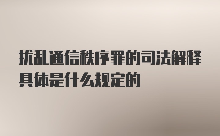 扰乱通信秩序罪的司法解释具体是什么规定的