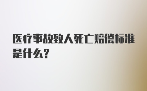 医疗事故致人死亡赔偿标准是什么？