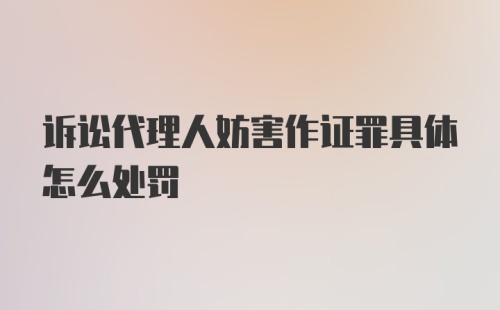 诉讼代理人妨害作证罪具体怎么处罚