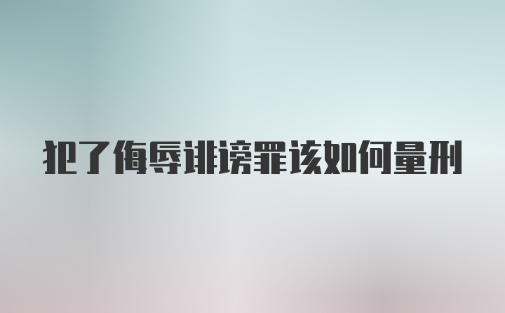 犯了侮辱诽谤罪该如何量刑