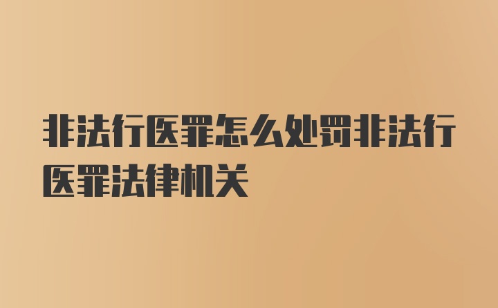 非法行医罪怎么处罚非法行医罪法律机关