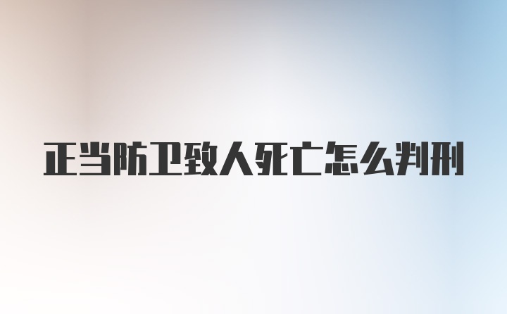 正当防卫致人死亡怎么判刑