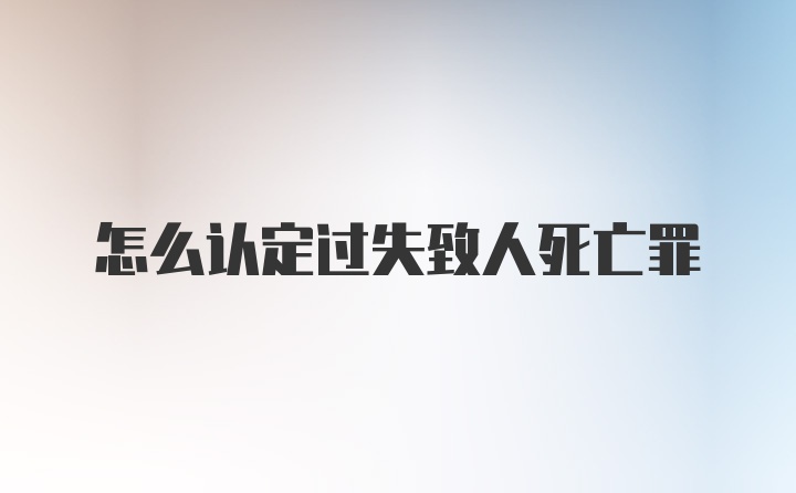 怎么认定过失致人死亡罪