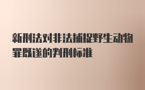 新刑法对非法捕捉野生动物罪既遂的判刑标准