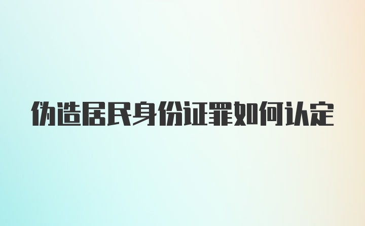 伪造居民身份证罪如何认定