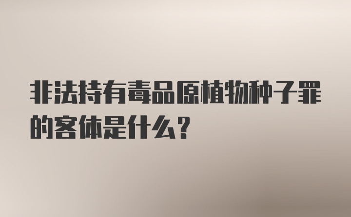 非法持有毒品原植物种子罪的客体是什么？