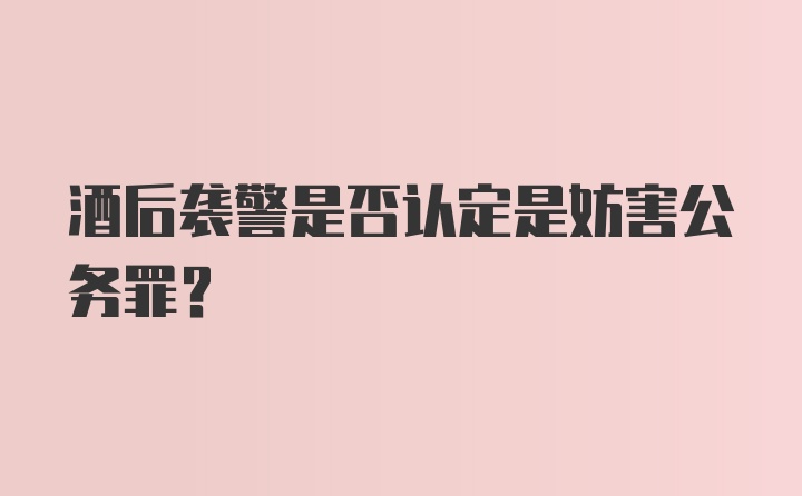 酒后袭警是否认定是妨害公务罪?