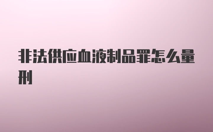 非法供应血液制品罪怎么量刑