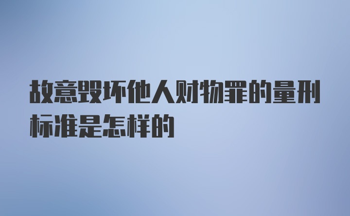 故意毁坏他人财物罪的量刑标准是怎样的