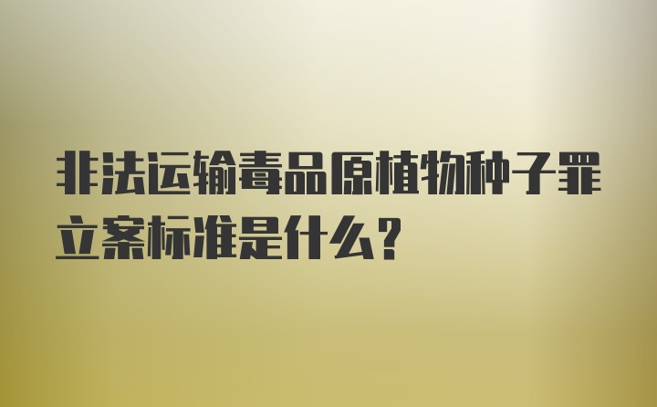 非法运输毒品原植物种子罪立案标准是什么？