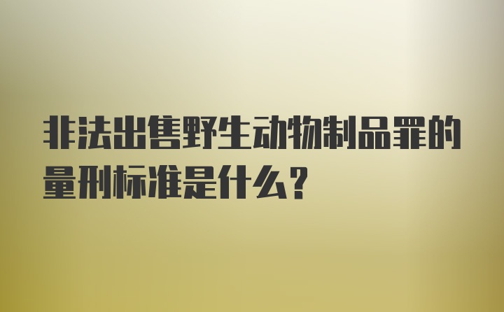 非法出售野生动物制品罪的量刑标准是什么？