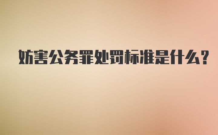 妨害公务罪处罚标准是什么？