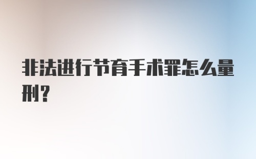 非法进行节育手术罪怎么量刑?