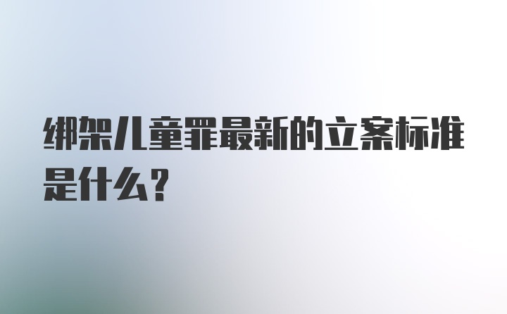 绑架儿童罪最新的立案标准是什么？