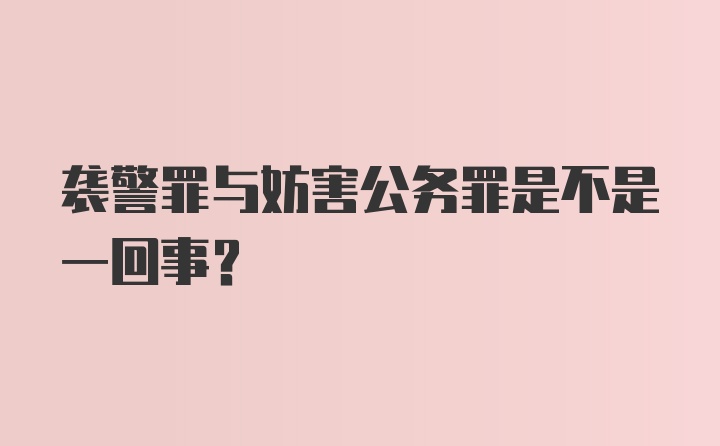 袭警罪与妨害公务罪是不是一回事？