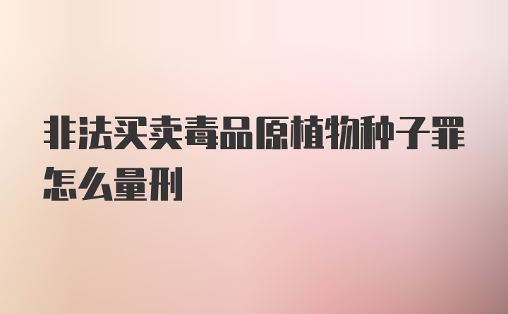 非法买卖毒品原植物种子罪怎么量刑