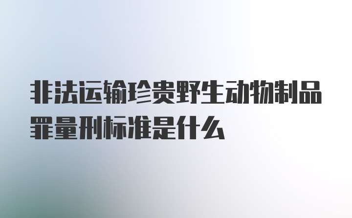 非法运输珍贵野生动物制品罪量刑标准是什么