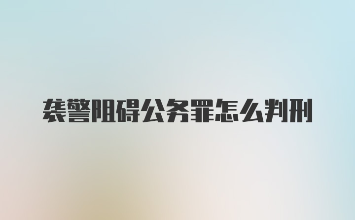 袭警阻碍公务罪怎么判刑