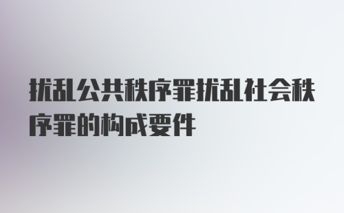 扰乱公共秩序罪扰乱社会秩序罪的构成要件