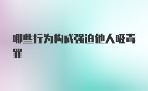 哪些行为构成强迫他人吸毒罪