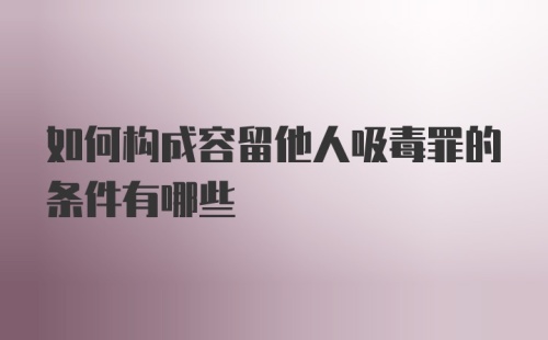 如何构成容留他人吸毒罪的条件有哪些