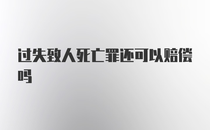 过失致人死亡罪还可以赔偿吗