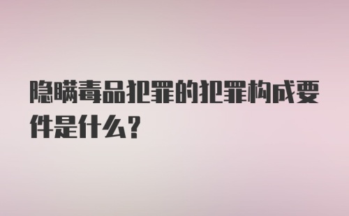 隐瞒毒品犯罪的犯罪构成要件是什么？