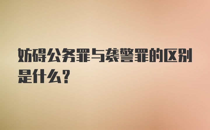 妨碍公务罪与袭警罪的区别是什么?