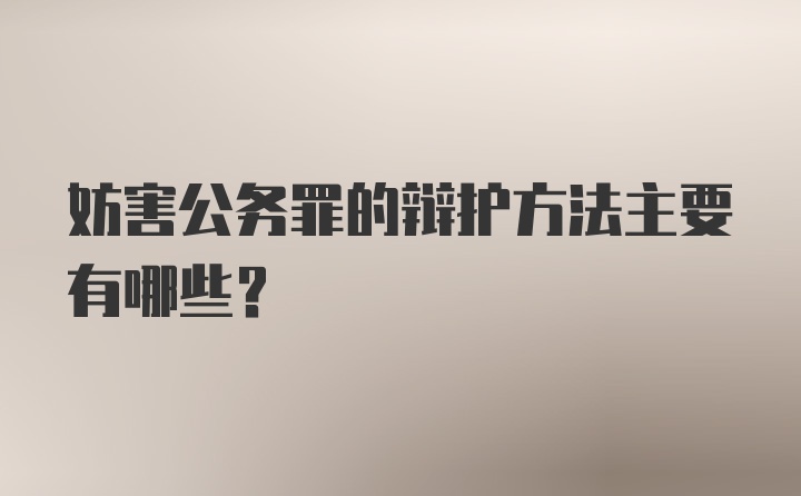 妨害公务罪的辩护方法主要有哪些？