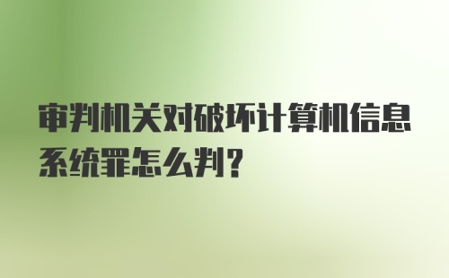 审判机关对破坏计算机信息系统罪怎么判？