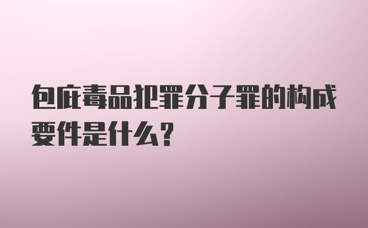 包庇毒品犯罪分子罪的构成要件是什么？