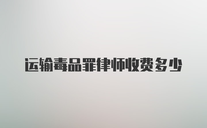 运输毒品罪律师收费多少