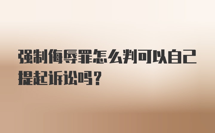 强制侮辱罪怎么判可以自己提起诉讼吗？