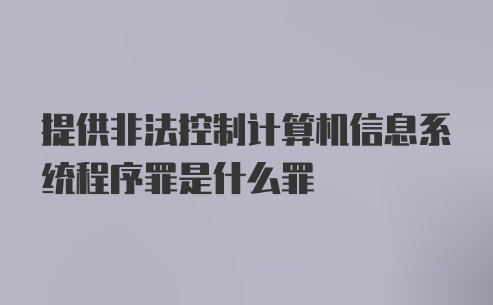 提供非法控制计算机信息系统程序罪是什么罪