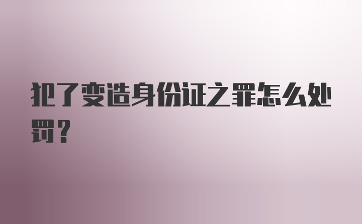 犯了变造身份证之罪怎么处罚？