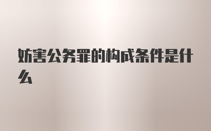 妨害公务罪的构成条件是什么