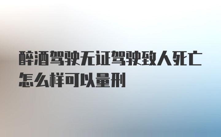 醉酒驾驶无证驾驶致人死亡怎么样可以量刑