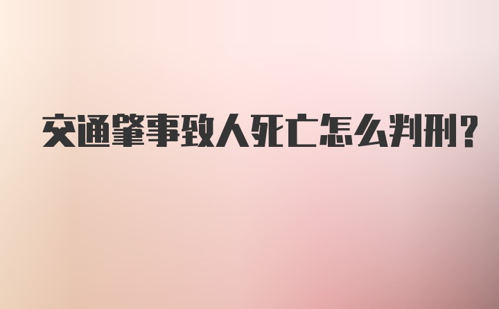 交通肇事致人死亡怎么判刑？