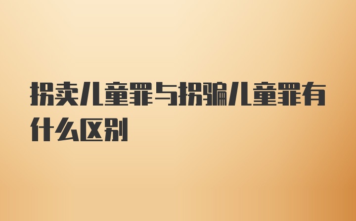 拐卖儿童罪与拐骗儿童罪有什么区别