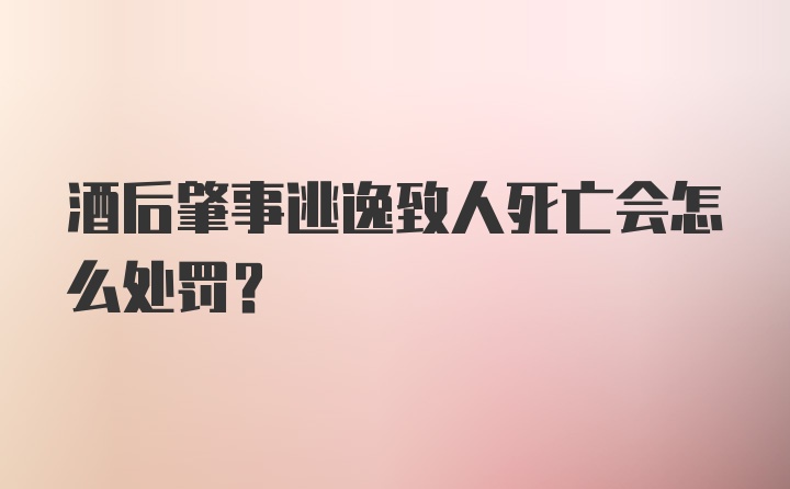 酒后肇事逃逸致人死亡会怎么处罚？