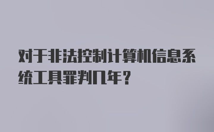 对于非法控制计算机信息系统工具罪判几年？