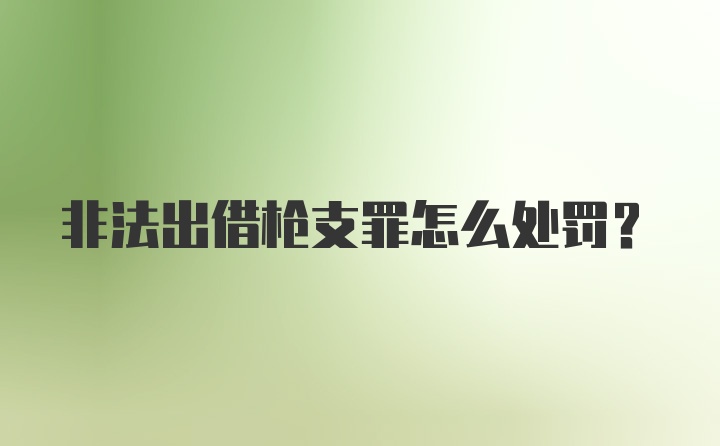 非法出借枪支罪怎么处罚？