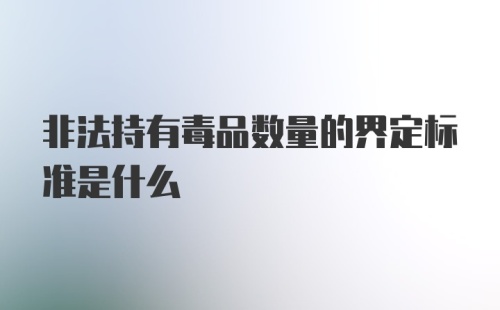 非法持有毒品数量的界定标准是什么