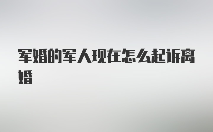 军婚的军人现在怎么起诉离婚