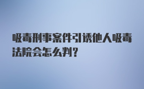 吸毒刑事案件引诱他人吸毒法院会怎么判？