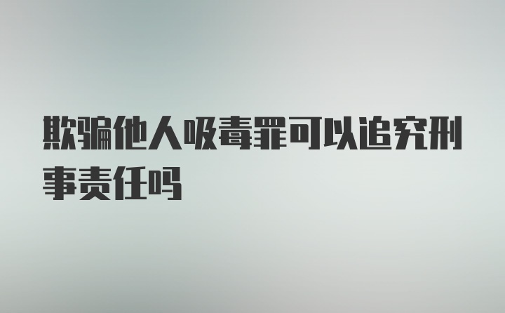 欺骗他人吸毒罪可以追究刑事责任吗