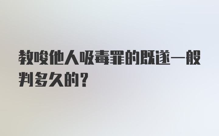 教唆他人吸毒罪的既遂一般判多久的?