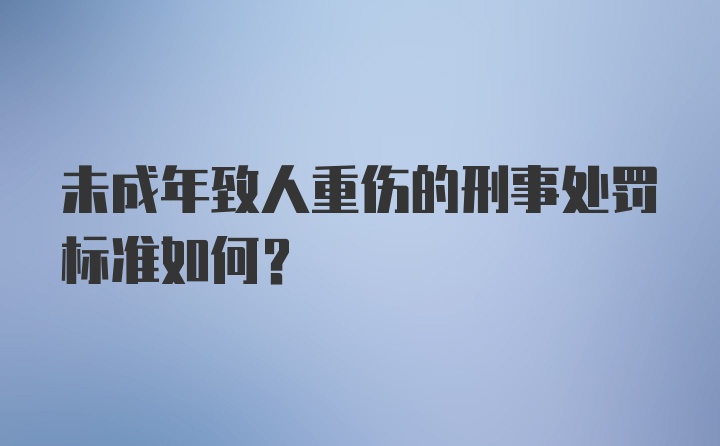 未成年致人重伤的刑事处罚标准如何？